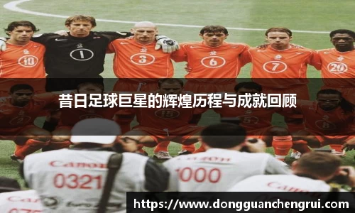 昔日足球巨星的辉煌历程与成就回顾